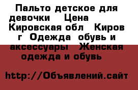 Пальто детское для девочки  › Цена ­ 2 500 - Кировская обл., Киров г. Одежда, обувь и аксессуары » Женская одежда и обувь   